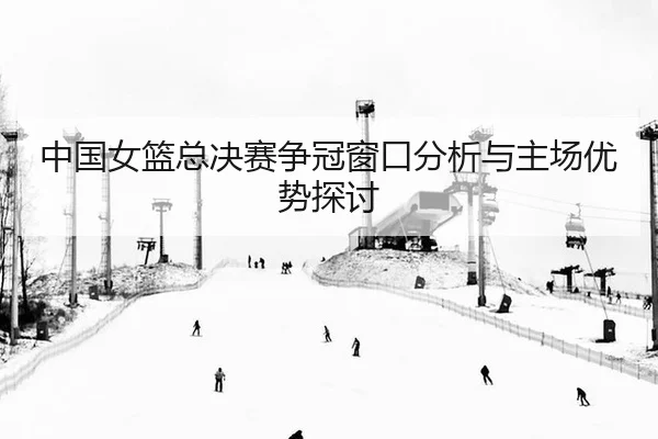 中国女篮总决赛争冠窗口分析与主场优势探讨